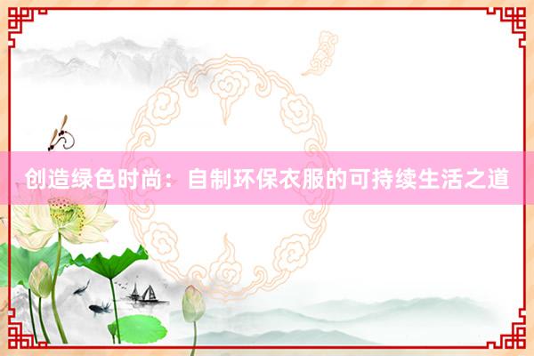 创造绿色时尚：自制环保衣服的可持续生活之道