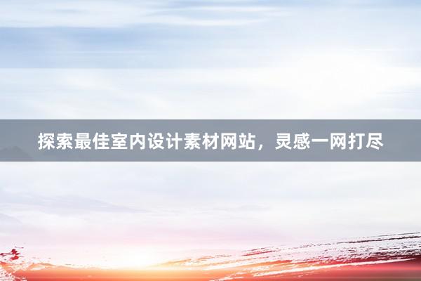 探索最佳室内设计素材网站，灵感一网打尽