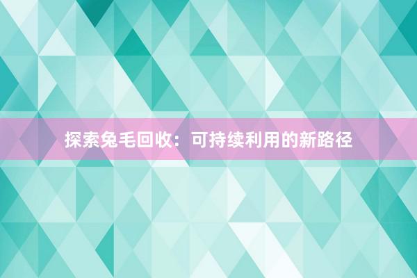 探索兔毛回收：可持续利用的新路径