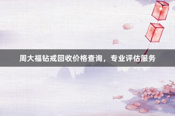 周大福钻戒回收价格查询，专业评估服务