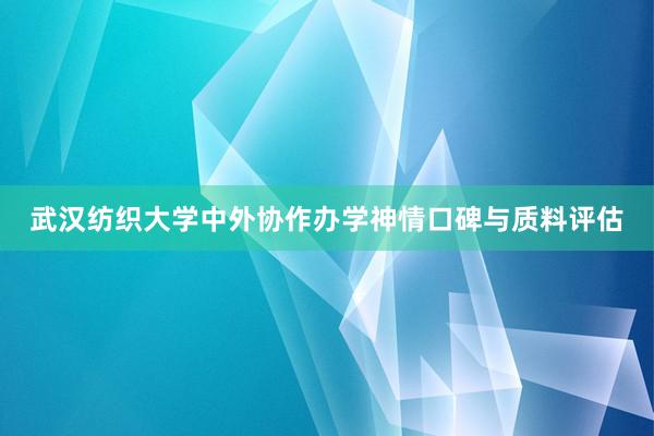 武汉纺织大学中外协作办学神情口碑与质料评估