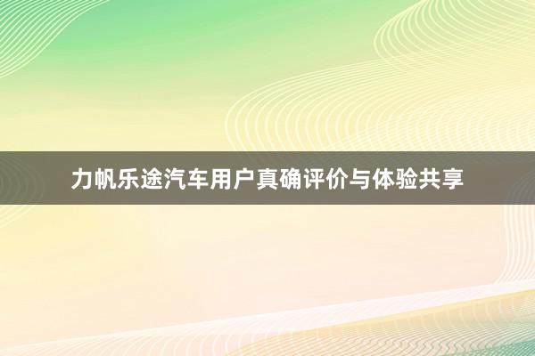 力帆乐途汽车用户真确评价与体验共享